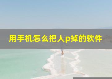 用手机怎么把人p掉的软件