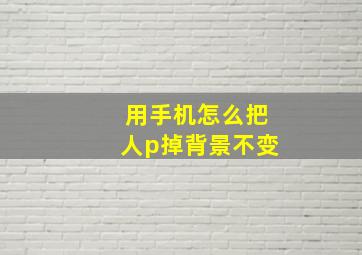 用手机怎么把人p掉背景不变