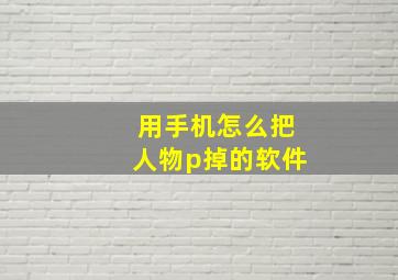 用手机怎么把人物p掉的软件