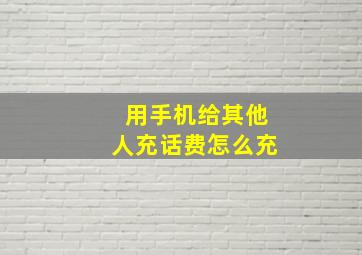 用手机给其他人充话费怎么充