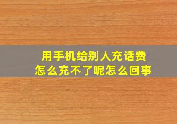 用手机给别人充话费怎么充不了呢怎么回事