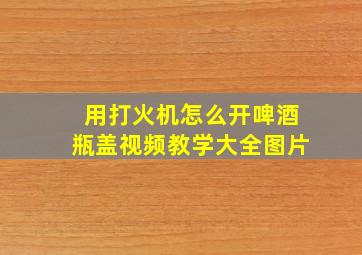 用打火机怎么开啤酒瓶盖视频教学大全图片