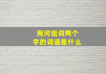 用河组词两个字的词语是什么