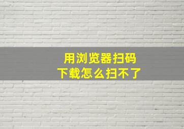 用浏览器扫码下载怎么扫不了