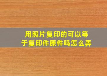 用照片复印的可以等于复印件原件吗怎么弄