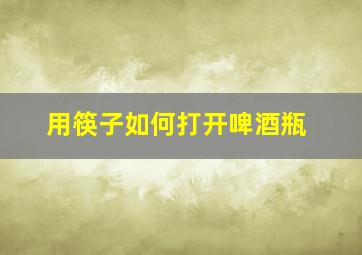 用筷子如何打开啤酒瓶