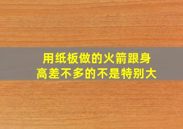 用纸板做的火箭跟身高差不多的不是特别大