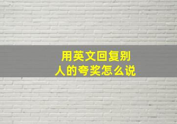 用英文回复别人的夸奖怎么说