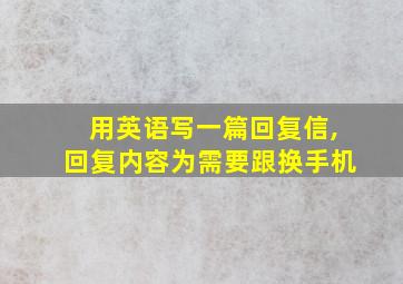 用英语写一篇回复信,回复内容为需要跟换手机