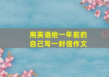 用英语给一年前的自己写一封信作文