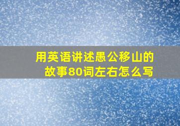 用英语讲述愚公移山的故事80词左右怎么写