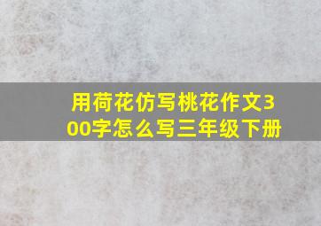 用荷花仿写桃花作文300字怎么写三年级下册