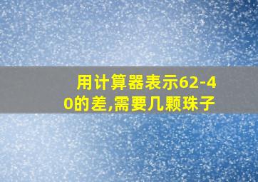 用计算器表示62-40的差,需要几颗珠子