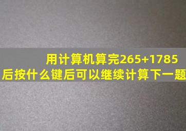 用计算机算完265+1785后按什么键后可以继续计算下一题