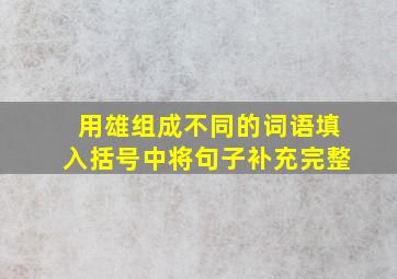 用雄组成不同的词语填入括号中将句子补充完整