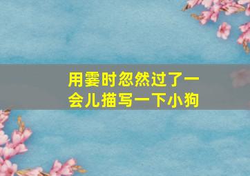 用霎时忽然过了一会儿描写一下小狗