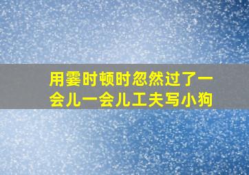 用霎时顿时忽然过了一会儿一会儿工夫写小狗