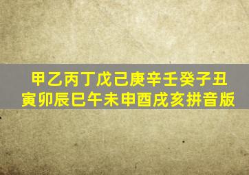 甲乙丙丁戊己庚辛壬癸子丑寅卯辰巳午未申酉戌亥拼音版