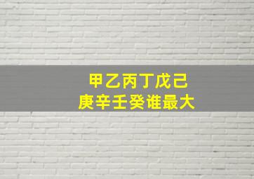 甲乙丙丁戊己庚辛壬癸谁最大