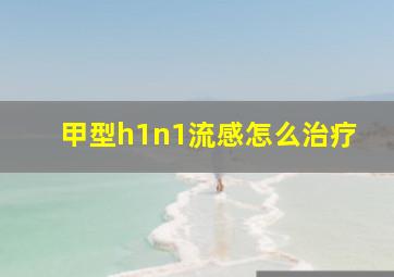 甲型h1n1流感怎么治疗