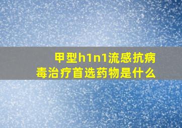 甲型h1n1流感抗病毒治疗首选药物是什么