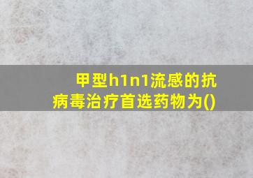 甲型h1n1流感的抗病毒治疗首选药物为()