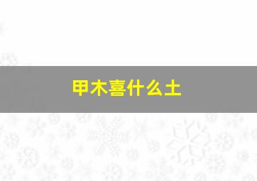 甲木喜什么土