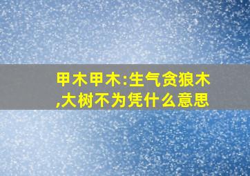 甲木甲木:生气贪狼木,大树不为凭什么意思