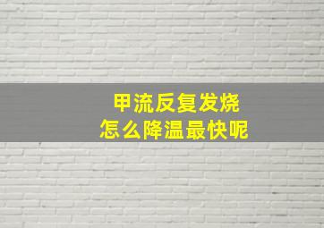 甲流反复发烧怎么降温最快呢