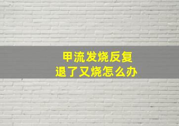 甲流发烧反复退了又烧怎么办