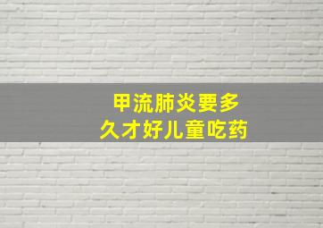 甲流肺炎要多久才好儿童吃药