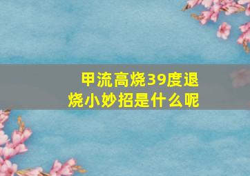 甲流高烧39度退烧小妙招是什么呢