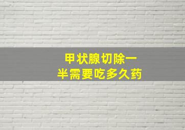 甲状腺切除一半需要吃多久药