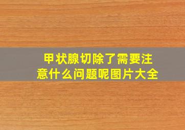 甲状腺切除了需要注意什么问题呢图片大全