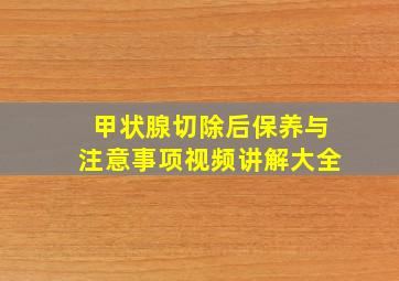 甲状腺切除后保养与注意事项视频讲解大全