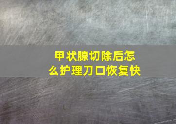 甲状腺切除后怎么护理刀口恢复快