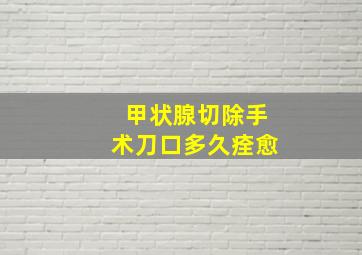 甲状腺切除手术刀口多久痊愈