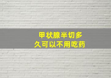 甲状腺半切多久可以不用吃药