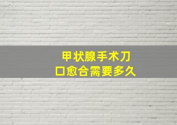 甲状腺手术刀口愈合需要多久