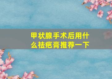 甲状腺手术后用什么祛疤膏推荐一下