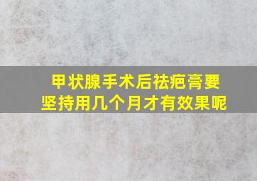 甲状腺手术后祛疤膏要坚持用几个月才有效果呢