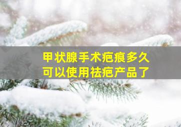 甲状腺手术疤痕多久可以使用祛疤产品了