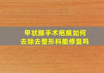 甲状腺手术疤痕如何去除去整形科能修复吗