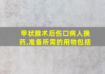 甲状腺术后伤口病人换药,准备所需的用物包括