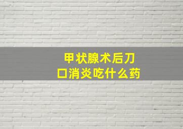 甲状腺术后刀口消炎吃什么药