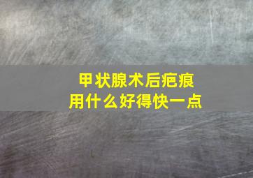 甲状腺术后疤痕用什么好得快一点