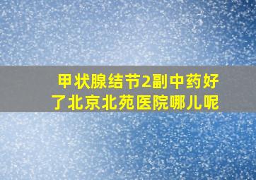 甲状腺结节2副中药好了北京北苑医院哪儿呢