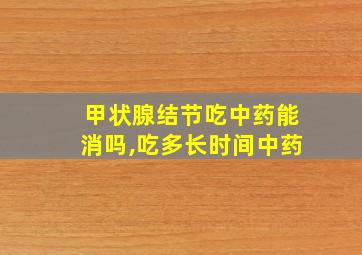 甲状腺结节吃中药能消吗,吃多长时间中药