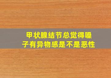 甲状腺结节总觉得嗓子有异物感是不是恶性