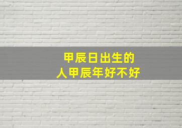 甲辰日出生的人甲辰年好不好